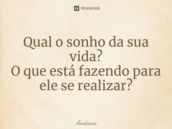 ⁠Qual o sonho da sua vida? O que está fazendo para ele se realizar?... Frase de Ardiani.