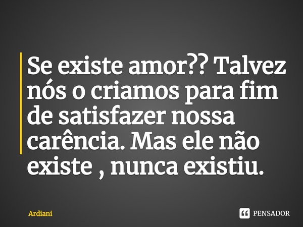 Se existe amor?? Talvez nós o criamos para fim de satisfazer nossa carência. Mas ele não existe , nunca existiu.⁠... Frase de Ardiani.