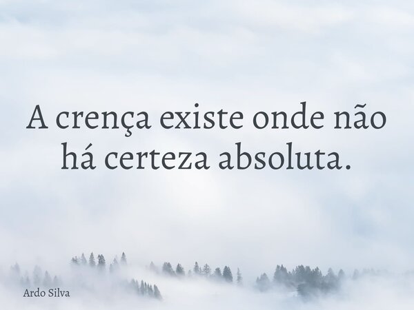 A crença existe onde não há certeza absoluta.... Frase de Ardo Silva.