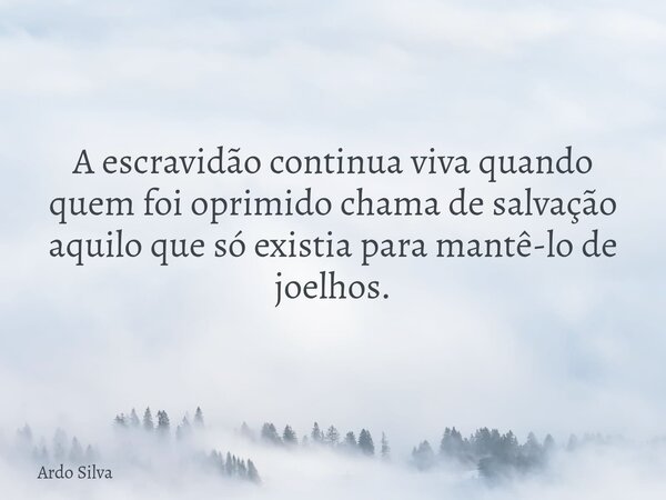 A escravidão continua viva quando quem foi oprimido chama de salvação aquilo que só existia para mantê-lo de joelhos.... Frase de Ardo Silva.