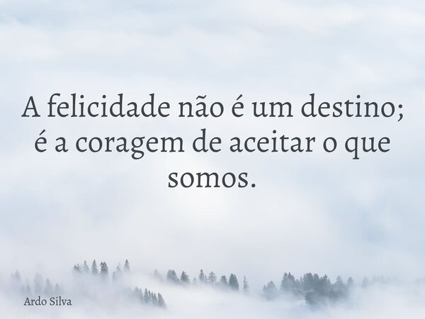 A felicidade não é um destino; é a coragem de aceitar o que somos.... Frase de Ardo Silva.