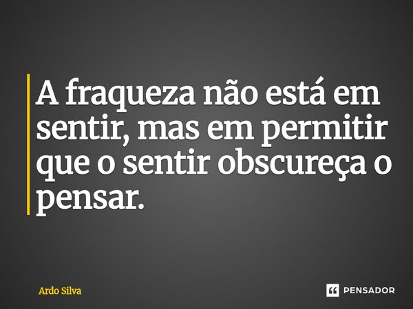 ⁠A fraqueza não está em sentir, mas em permitir que o sentir obscureça o pensar.... Frase de Ardo Silva.