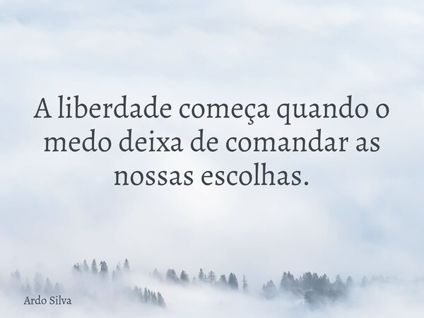 A liberdade começa quando o medo deixa de comandar as nossas escolhas.... Frase de Ardo Silva.