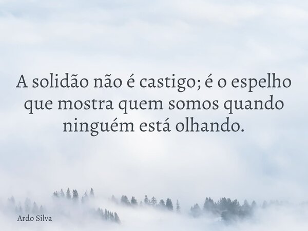 A solidão não é castigo; é o espelho que mostra quem somos quando ninguém está olhando.... Frase de Ardo Silva.