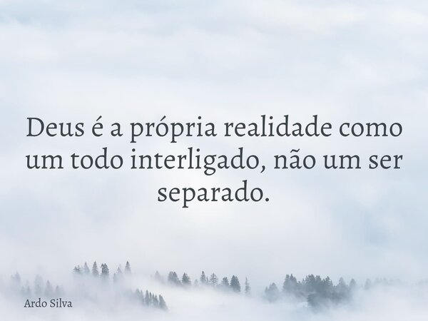 Deus é a própria realidade como um todo interligado, não um ser separado.... Frase de Ardo Silva.
