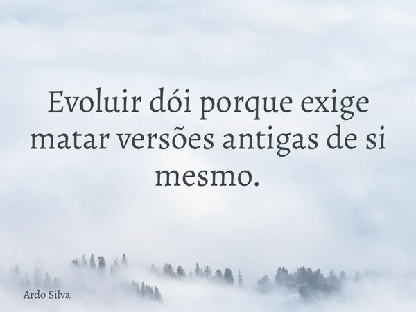 Evoluir dói porque exige matar versões antigas de si mesmo.... Frase de Ardo Silva.