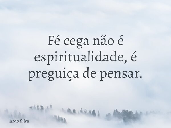 Fé cega não é espiritualidade, é preguiça de pensar.... Frase de Ardo Silva.