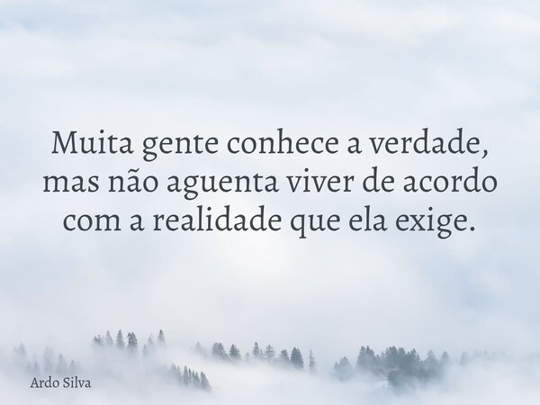 Muita gente conhece a verdade, mas não aguenta viver de acordo com a realidade que ela exige.... Frase de Ardo Silva.
