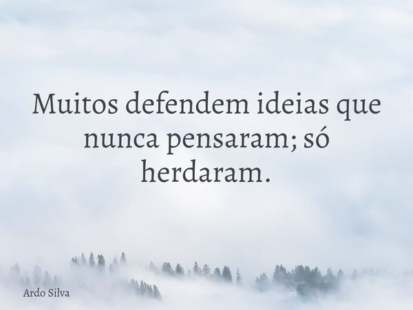 Muitos defendem ideias que nunca pensaram; só herdaram.... Frase de Ardo Silva.