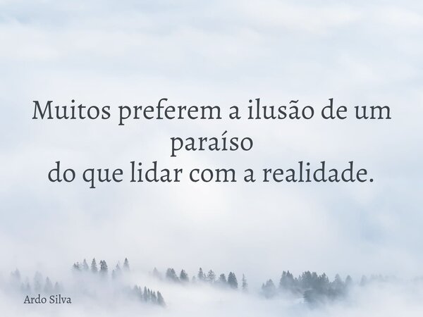 Muitos preferem a ilusão de um paraíso do que lidar com a realidade.... Frase de Ardo Silva.