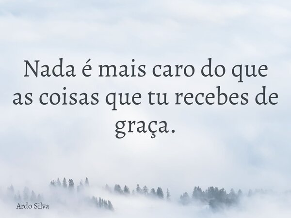 Nada é mais caro do que as coisas que tu recebes de graça.... Frase de Ardo Silva.