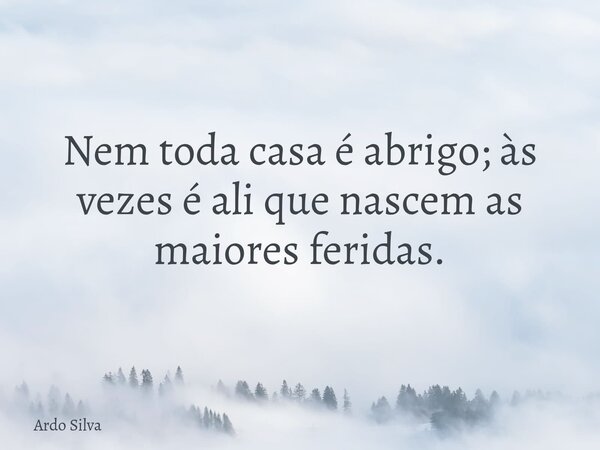 Nem toda casa é abrigo; às vezes é ali que nascem as maiores feridas.... Frase de Ardo Silva.