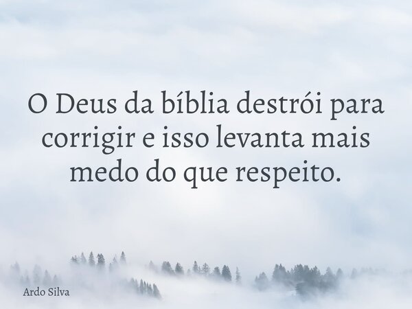 O Deus da bíblia destrói para corrigir e isso levanta mais medo do que respeito.... Frase de Ardo Silva.