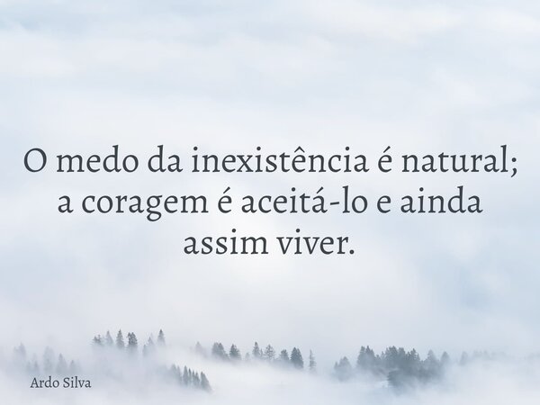 O medo da inexistência é natural; a coragem é aceitá-lo e ainda assim viver.... Frase de Ardo Silva.