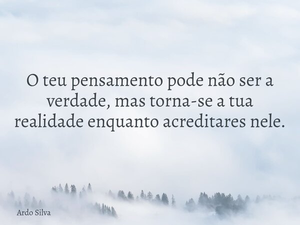 O teu pensamento pode não ser a verdade, mas torna-se a tua realidade enquanto acreditares nele.... Frase de Ardo Silva.