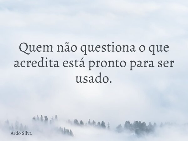 Quem não questiona o que acredita está pronto para ser usado.... Frase de Ardo Silva.