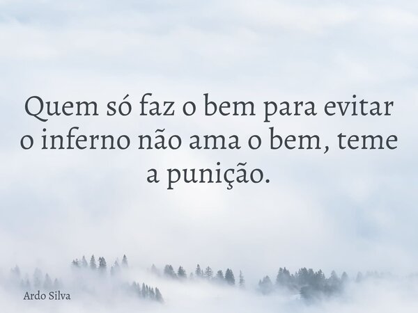 Quem só faz o bem para evitar o inferno não ama o bem, teme a punição.... Frase de Ardo Silva.
