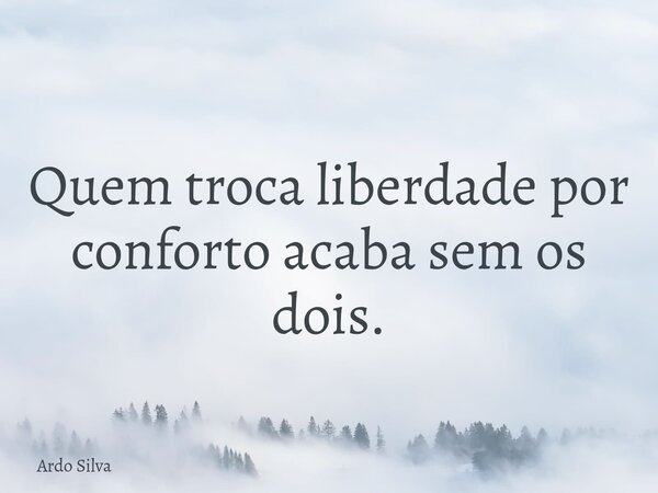 Quem troca liberdade por conforto acaba sem os dois.... Frase de Ardo Silva.