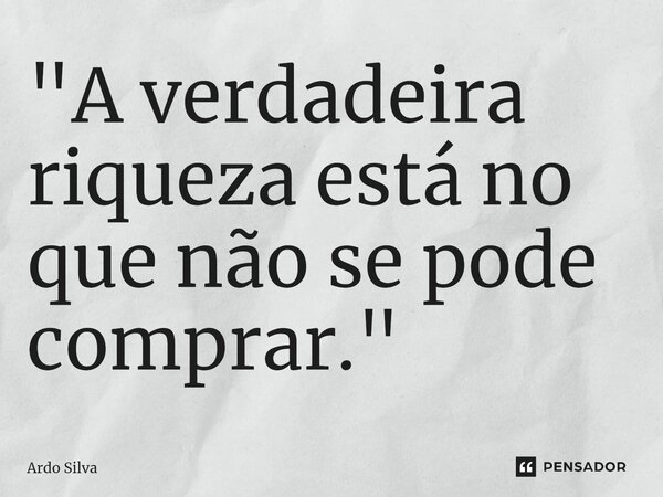 "A verdadeira riqueza está no que não se pode comprar."... Frase de Ardo Silva.