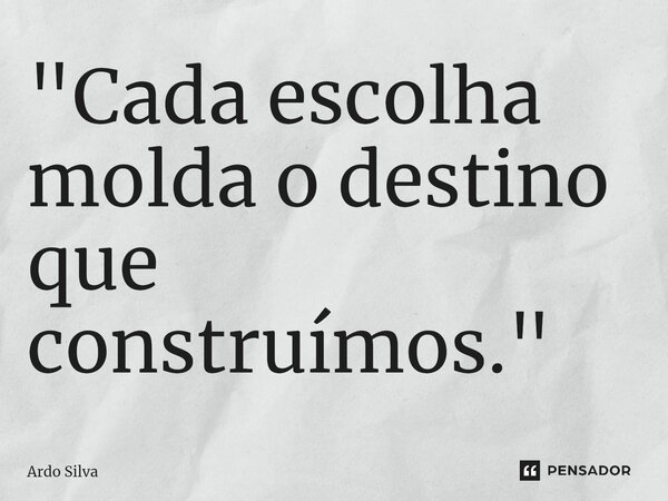 "Cada escolha molda o destino que construímos."... Frase de Ardo Silva.