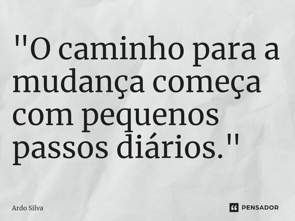 "O caminho para a mudança começa com pequenos passos diários."... Frase de Ardo Silva.