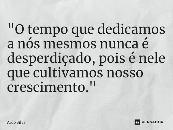 "O tempo que dedicamos a nós mesmos nunca é desperdiçado, pois é nele que cultivamos nosso crescimento."... Frase de Ardo Silva.