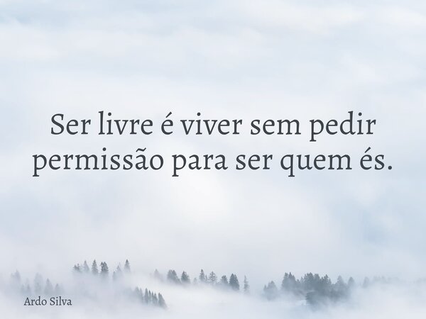 Ser livre é viver sem pedir permissão para ser quem és.... Frase de Ardo Silva.