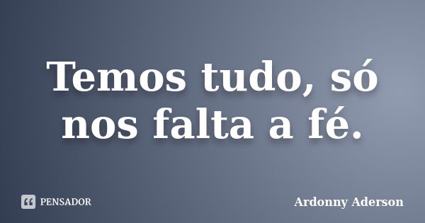 Temos tudo, só nos falta a fé.... Frase de Ardonny Aderson.