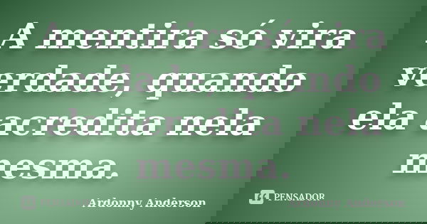 A mentira só vira verdade, quando ela acredita nela mesma.... Frase de Ardonny Anderson.