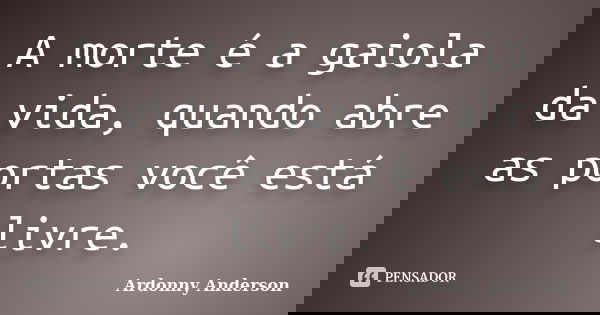 A morte é a gaiola da vida, quando abre as portas você está livre.... Frase de Ardonny Anderson.