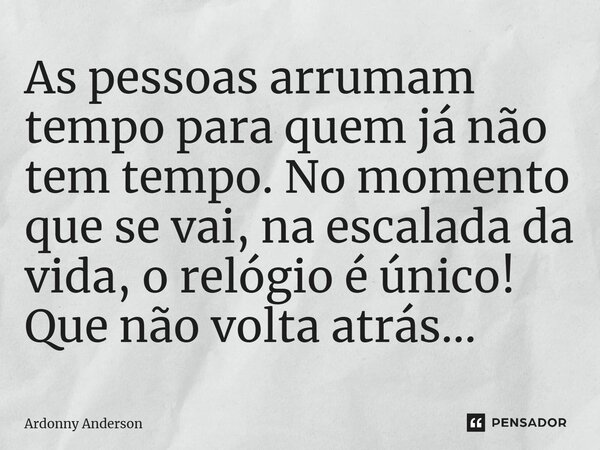 ⁠As pessoas arrumam tempo para quem já não tem tempo. No momento que se vai, na escalada da vida, o relógio é único! Que não volta atrás...... Frase de Ardonny Anderson.
