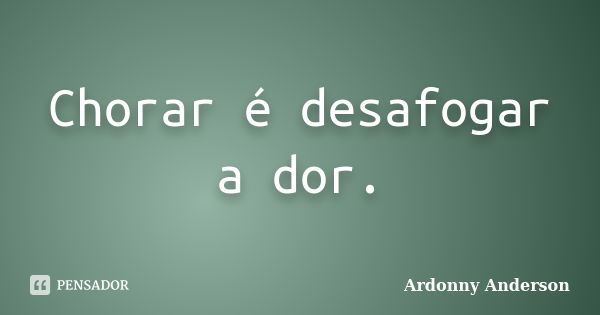 Chorar é desafogar a dor.... Frase de ardonny anderson.