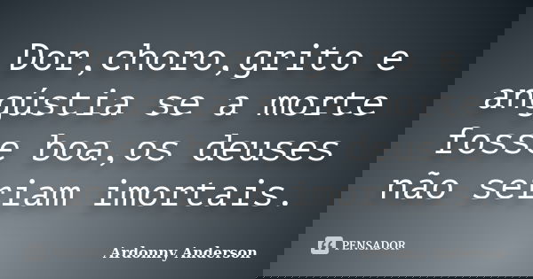 Dor,choro,grito e angústia se a morte fosse boa,os deuses não seriam imortais.... Frase de ardonny anderson.