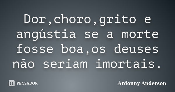 Dor,choro,grito e angústia se a morte fosse boa,os deuses não seriam imortais.... Frase de ardonny anderson.