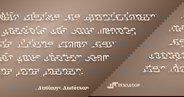 Não deixe se aprisionar na gaiola da sua mente, seja livre como seu coração que bater sem ter hora pra parar.... Frase de ardonny anderson.