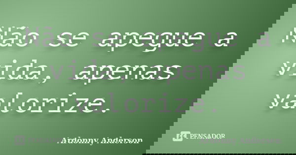 Não se apegue a vida, apenas valorize.... Frase de Ardonny Anderson.