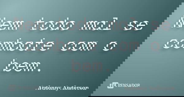 Nem todo mal se combate com o bem.... Frase de Ardonny Anderson.
