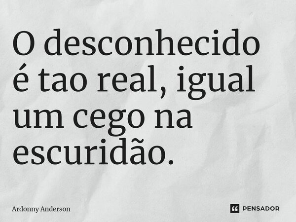 ⁠O desconhecido é tão real, igual um cego na escuridão.... Frase de Ardonny Anderson.