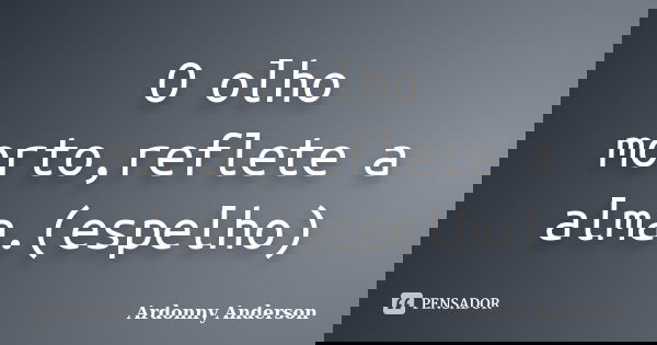 O olho morto,reflete a alma.(espelho)... Frase de Ardonny anderson.