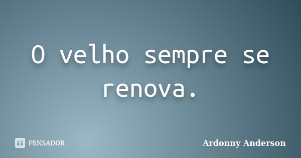 O velho sempre se renova.... Frase de Ardonny Anderson.