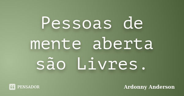 Pessoas de mente aberta são Livres.... Frase de Ardonny Anderson.