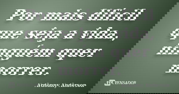 Por mais difícil que seja a vida, ninguém quer morrer.... Frase de Ardonny Anderson.