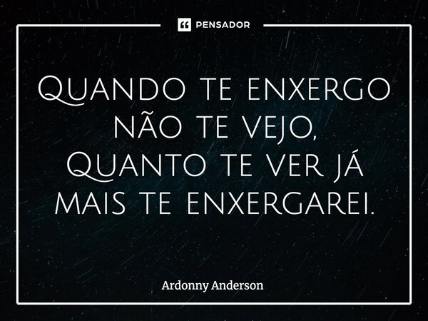 ⁠Quando te enxergo não te vejo, Quanto te ver já mais te enxergarei.... Frase de Ardonny Anderson.