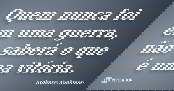 Quem nunca foi em uma guerra, não saberá o que é uma vitória.... Frase de Ardonny Anderson.