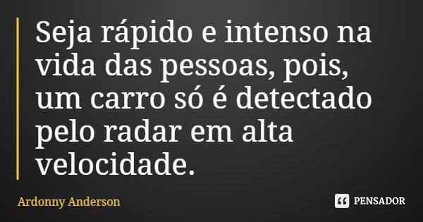 Seja rápido e intenso na vida das pessoas, pois, um carro só é detectado pelo radar em alta velocidade.... Frase de Ardonny Anderson.