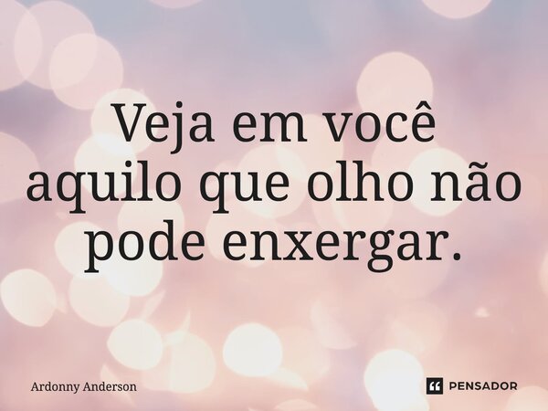 ⁠Veja em você aquilo que olho não pode enxergar.... Frase de Ardonny Anderson.