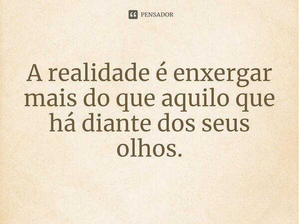 ⁠A realidade é enxergar mais do que aquilo que há diante dos seus olhos.
