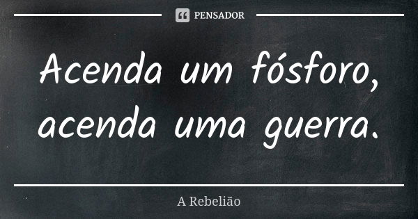 Acenda um fósforo, acenda uma guerra.... Frase de A Rebelião.