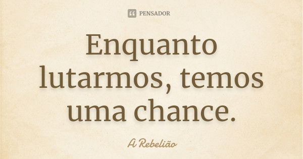 Enquanto lutarmos, temos uma chance.... Frase de A Rebelião.