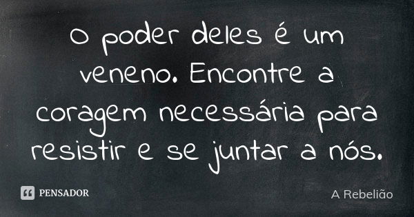 O poder deles é um veneno. Encontre a coragem necessária para resistir e se juntar a nós.... Frase de A Rebelião.